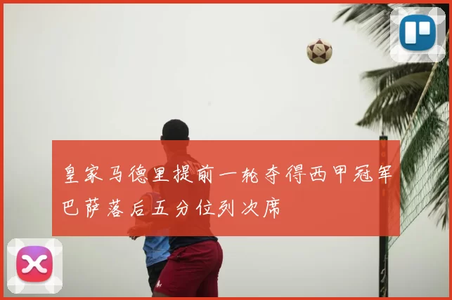 皇家马德里提前一轮夺得西甲冠军巴萨落后五分位列次席