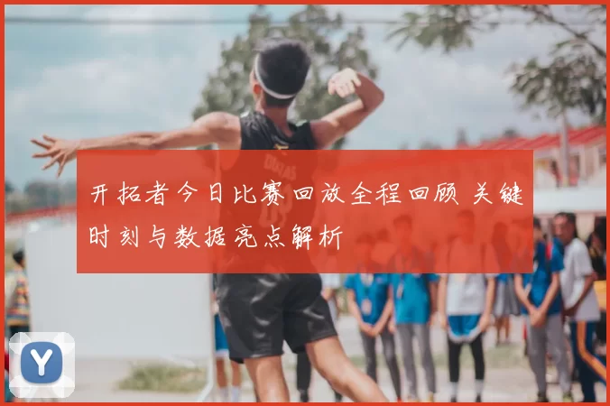 开拓者今日比赛回放全程回顾 关键时刻与数据亮点解析