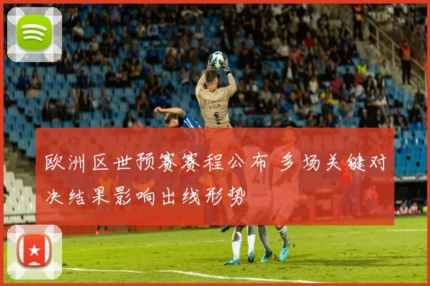 欧洲区世预赛赛程公布 多场关键对决结果影响出线形势