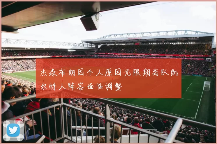 杰森布朗因个人原因无限期离队凯尔特人阵容面临调整