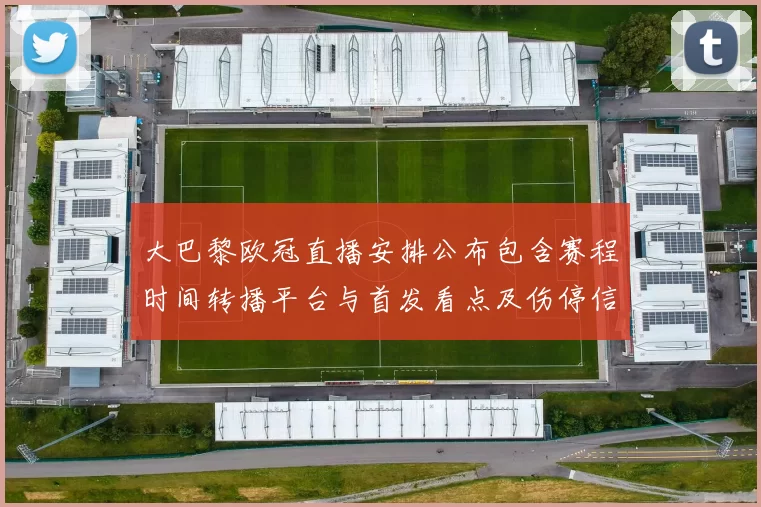 大巴黎欧冠直播安排公布包含赛程时间转播平台与首发看点及伤停信息