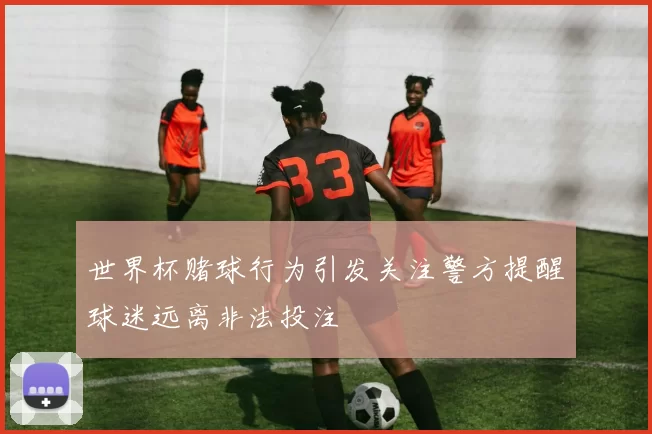 世界杯赌球行为引发关注警方提醒球迷远离非法投注
