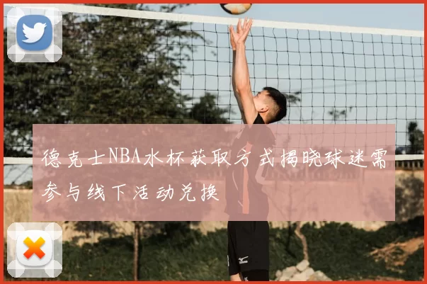 德克士NBA水杯获取方式揭晓球迷需参与线下活动兑换