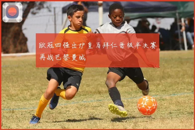 欧冠四强出炉皇马拜仁晋级半决赛再战巴黎曼城