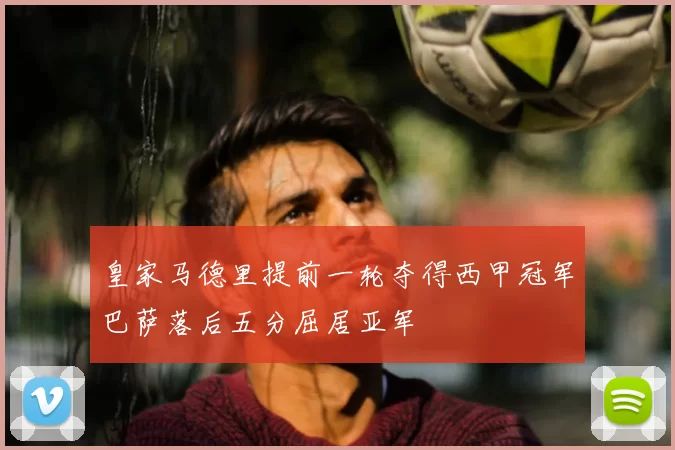 皇家马德里提前一轮夺得西甲冠军巴萨落后五分屈居亚军