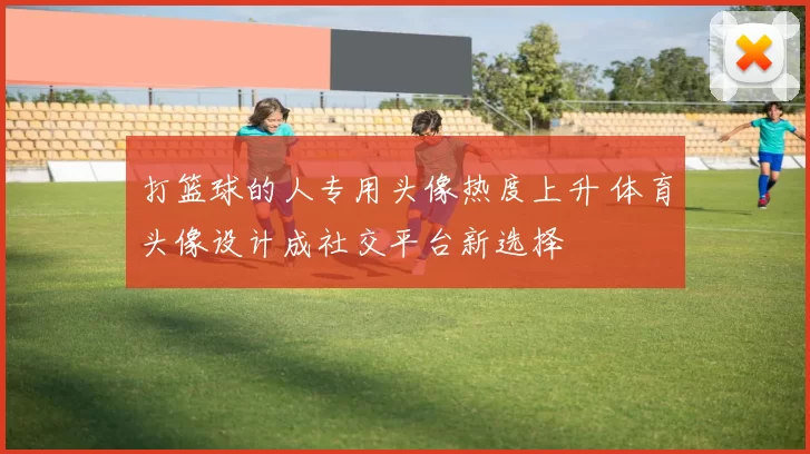 打篮球的人专用头像热度上升 体育头像设计成社交平台新选择