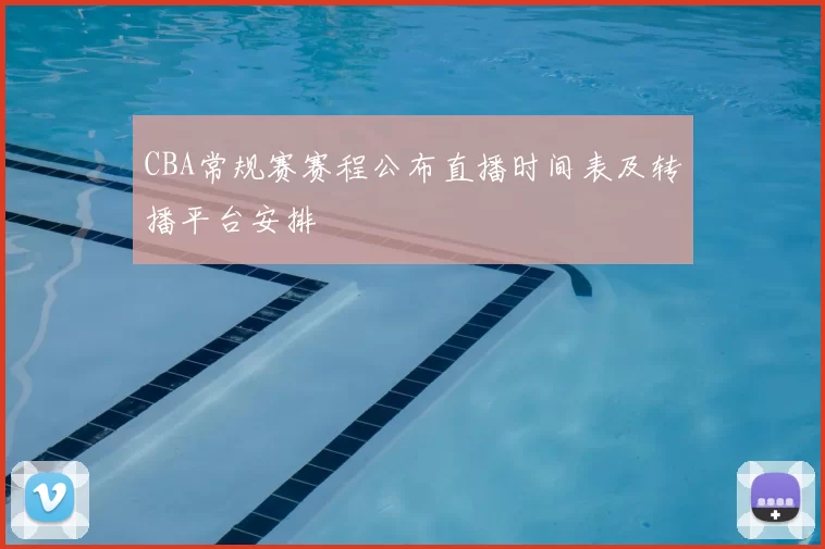 CBA常规赛赛程公布直播时间表及转播平台安排