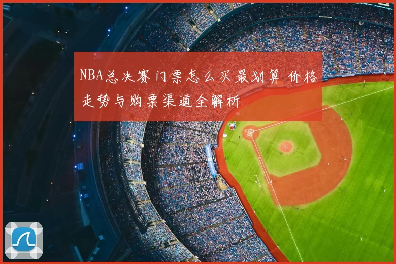 NBA总决赛门票怎么买最划算 价格走势与购票渠道全解析