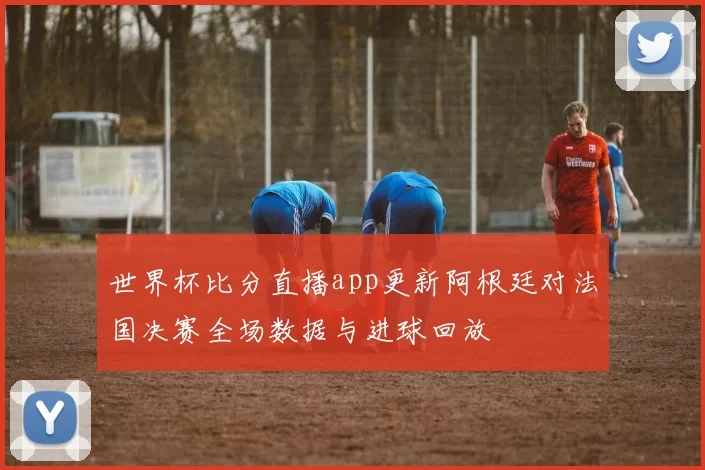 世界杯比分直播app更新阿根廷对法国决赛全场数据与进球回放