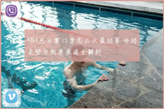 NBA总决赛门票怎么买最划算 价格走势与购票渠道全解析