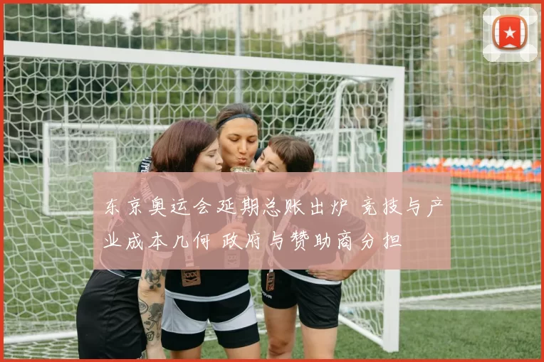 东京奥运会延期总账出炉 竞技与产业成本几何 政府与赞助商分担