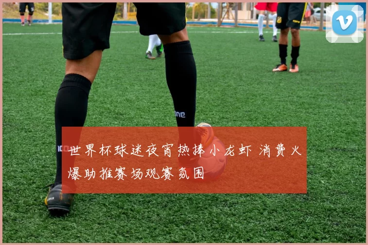 世界杯球迷夜宵热捧小龙虾 消费火爆助推赛场观赛氛围