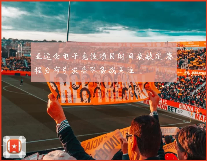 亚运会电子竞技项目时间表敲定 赛程分布引发各队备战关注