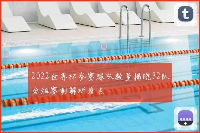 2022世界杯参赛球队数量揭晓32队分组赛制解析看点