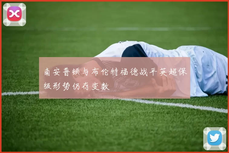 南安普顿与布伦特福德战平英超保级形势仍存变数