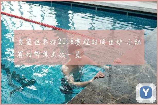 男篮世界杯2018赛程时间出炉 小组赛对阵焦点战一览