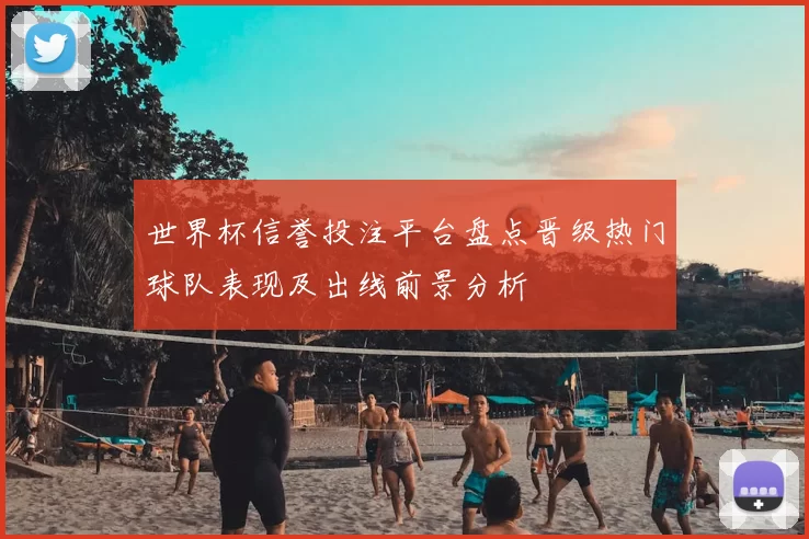 世界杯信誉投注平台盘点晋级热门球队表现及出线前景分析