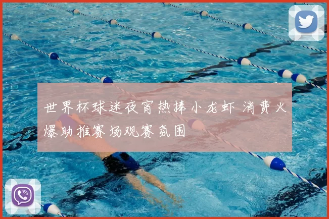 世界杯球迷夜宵热捧小龙虾 消费火爆助推赛场观赛氛围