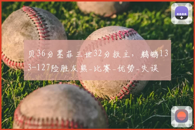 贝36分墨菲三世32分救主,鹈鹕133-127险胜灰熊_比赛_优势_失误