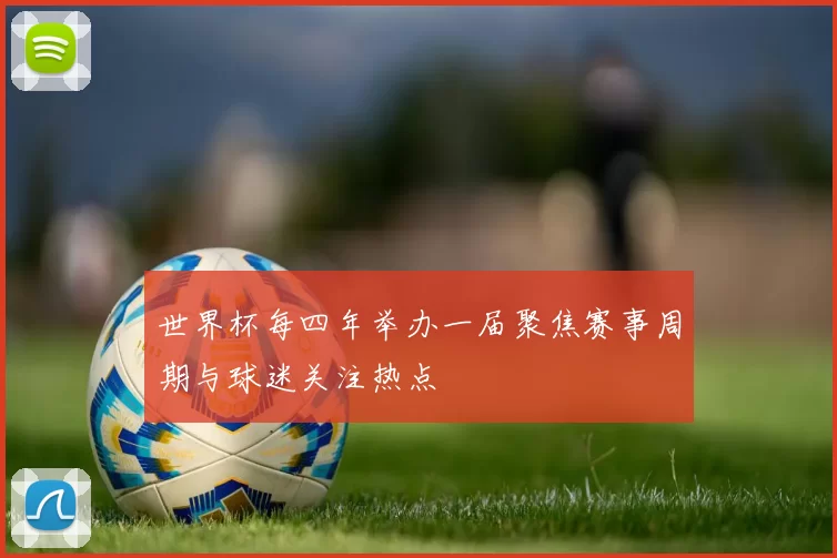 世界杯每四年举办一届聚焦赛事周期与球迷关注热点