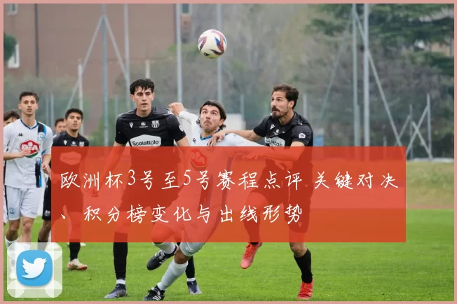 欧洲杯3号至5号赛程点评 关键对决、积分榜变化与出线形势