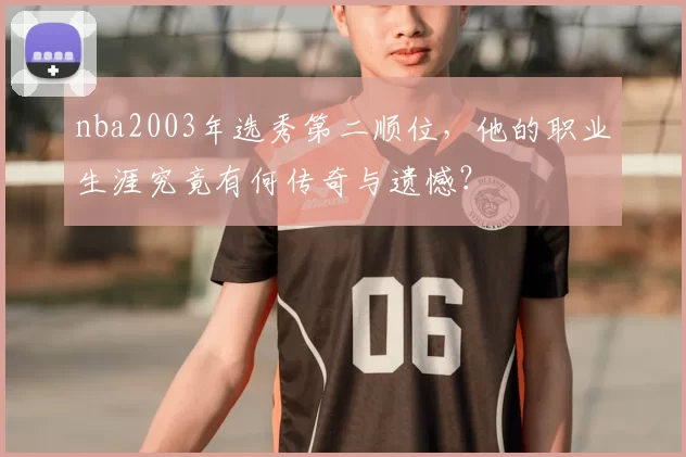 nba2003年选秀第二顺位，他的职业生涯究竟有何传奇与遗憾？