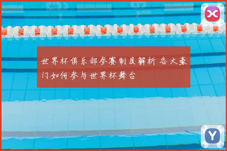 世界杯俱乐部参赛制度解析 各大豪门如何参与世界杯舞台