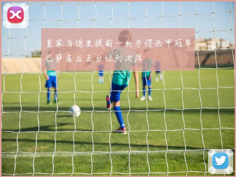 皇家马德里提前一轮夺得西甲冠军巴萨落后五分位列次席