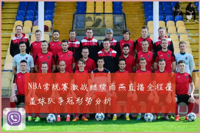 NBA常规赛激战继续雨燕直播全程覆盖球队争冠形势分析