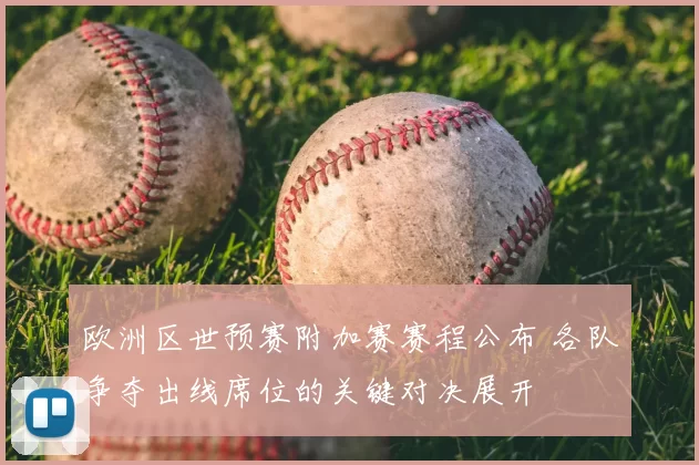 欧洲区世预赛附加赛赛程公布 各队争夺出线席位的关键对决展开