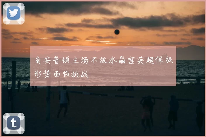 南安普顿主场不敌水晶宫英超保级形势面临挑战