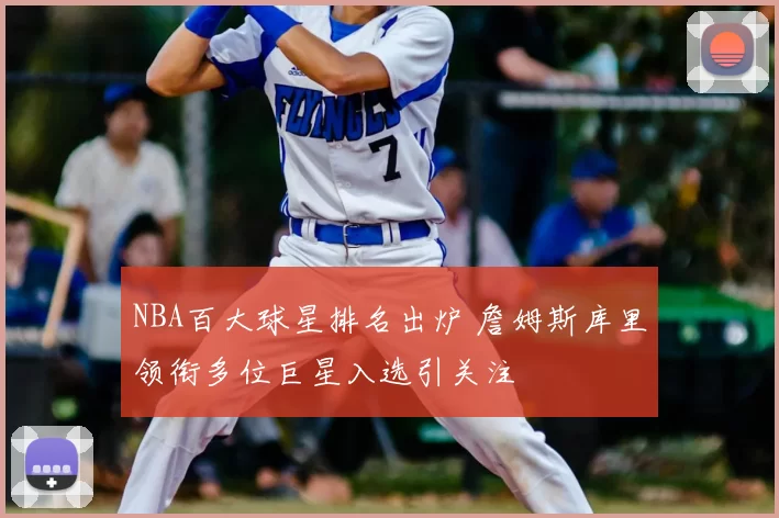 NBA百大球星排名出炉 詹姆斯库里领衔多位巨星入选引关注