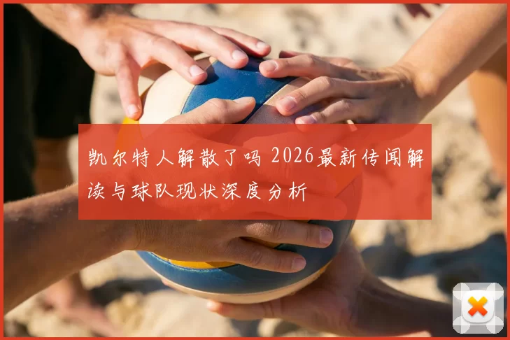 凯尔特人解散了吗 2026最新传闻解读与球队现状深度分析