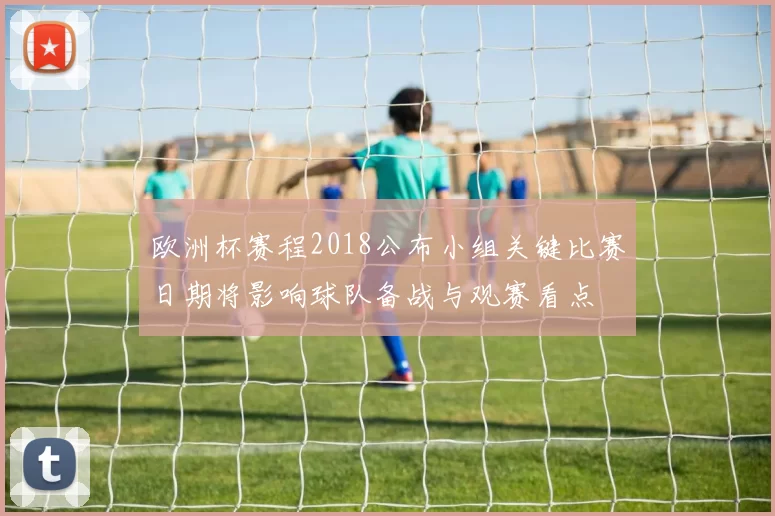 欧洲杯赛程2018公布小组关键比赛日期将影响球队备战与观赛看点