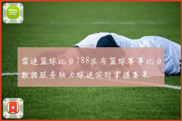 雷速篮球比分188发布篮球赛事比分数据服务助力球迷实时掌握赛果