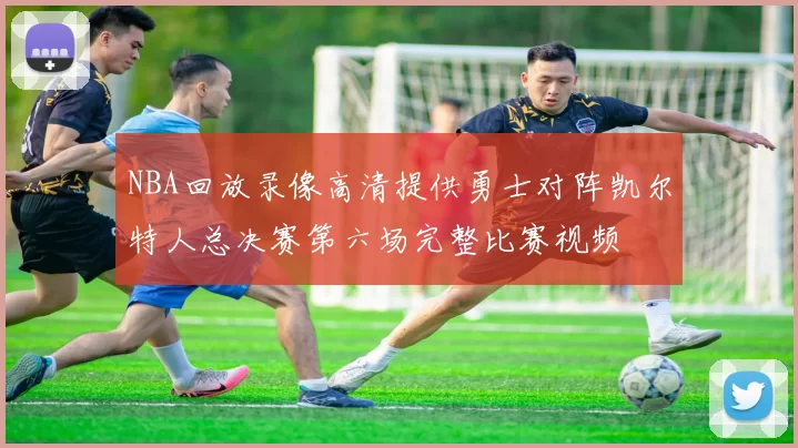NBA回放录像高清提供勇士对阵凯尔特人总决赛第六场完整比赛视频