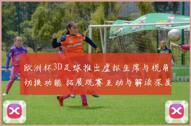 欧洲杯3D足球推出虚拟坐席与视角切换功能 拓展观赛互动与解读深度