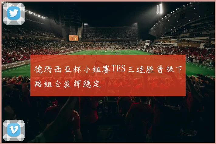 德玛西亚杯小组赛TES三连胜晋级下路组合发挥稳定