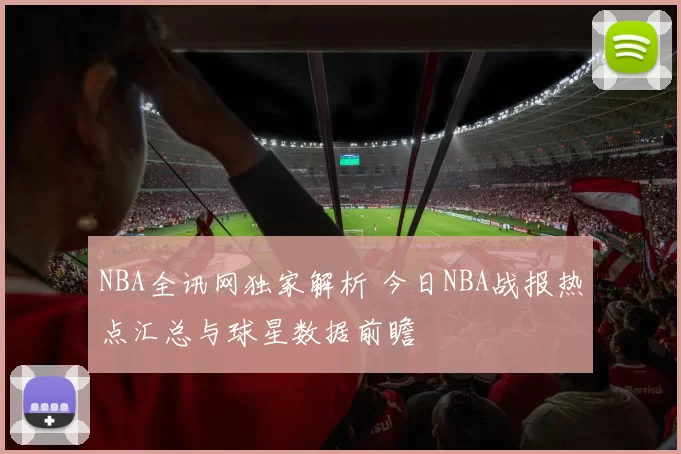 NBA全讯网独家解析 今日NBA战报热点汇总与球星数据前瞻